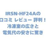IRSN-HF24Aの口コミ レビュー 評判！冷凍室の広さと電気代の安さに驚き