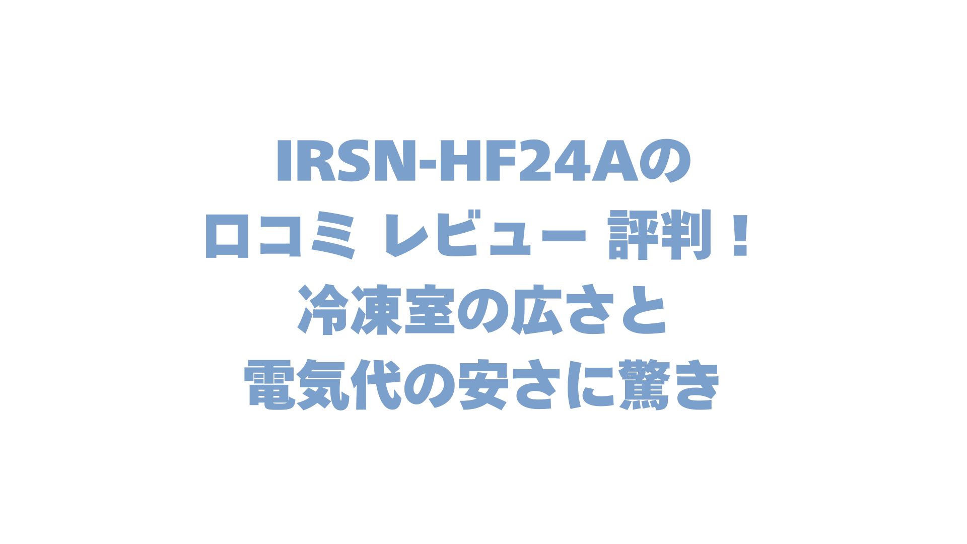 IRSN-HF24Aの口コミ レビュー 評判！冷凍室の広さと電気代の安さに驚き