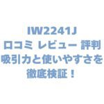 IW2241Jの口コミ レビュー 評判は？吸引力と使いやすさを徹底検証！