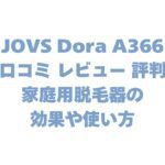 JOVS Dora A366の口コミ レビュー 評判は？家庭用脱毛器の効果や使い方を解説！