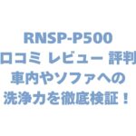 RNSP-P500の口コミ レビュー 評判は？車内やソファへの洗浄力を徹底検証！