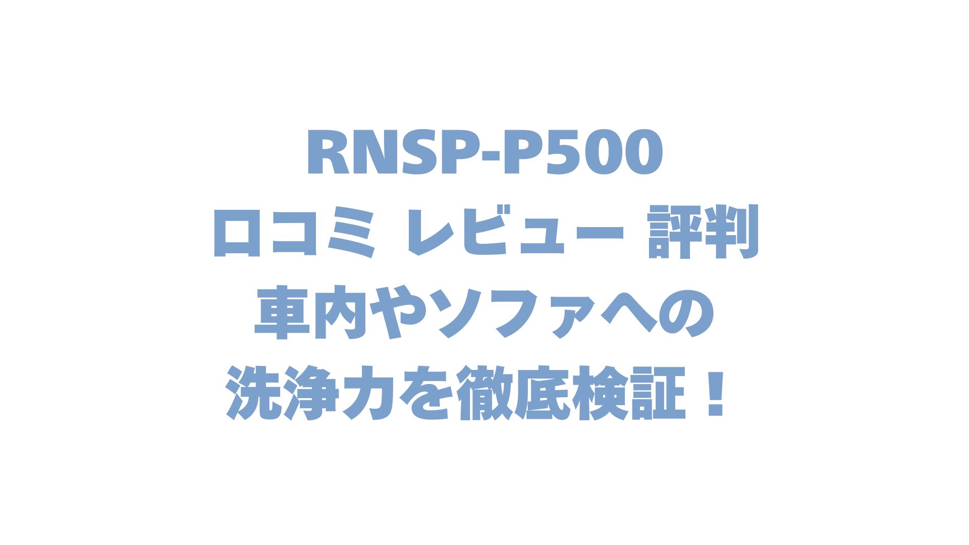 RNSP-P500の口コミ レビュー 評判は？車内やソファへの洗浄力を徹底検証！
