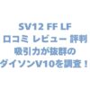 SV12 FF LFの口コミ レビュー 評判は？吸引力が抜群のダイソンV10を調査！