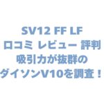 SV12 FF LFの口コミ レビュー 評判は？吸引力が抜群のダイソンV10を調査！