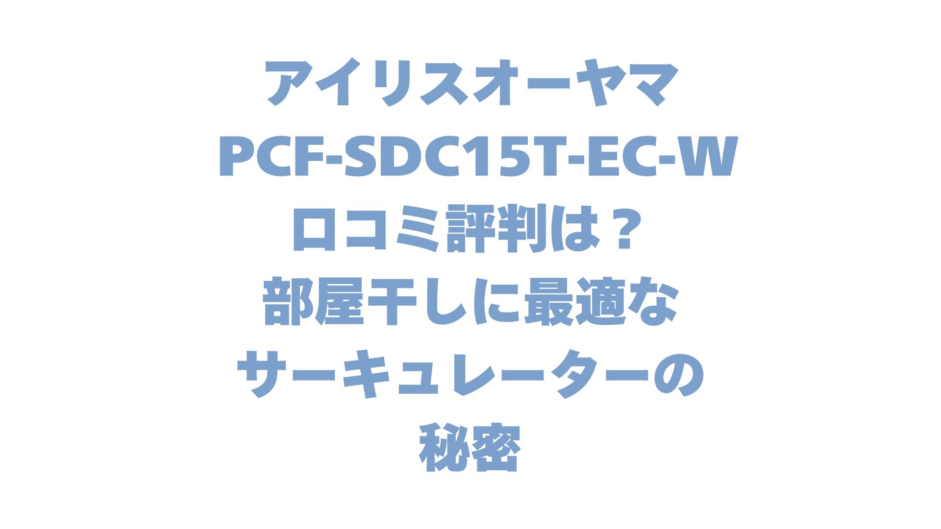 アイリスオーヤマ PCF-SDC15T-EC-Wの口コミ評判は？部屋干しに最適なサーキュレーターの秘密