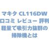 マキタ CL116DWの口コミ レビュー 評判は？軽量で吸引力抜群の掃除機とは