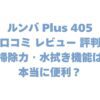 ルンバ Plus 405の口コミ レビュー 評判まとめ！掃除力・水拭き機能は本当に便利？