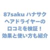 87saku ハナサク ヘアドライヤーの口コミを検証！効果と使い方も紹介