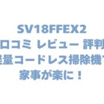 SV18FFEX2の口コミ レビュー 評判は？軽量コードレス掃除機で家事が楽に！