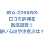 IRA-2206Rの口コミ評判を徹底調査！使い心地や注意点は？