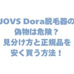 JOVS Dora脱毛器の偽物は危険？見分け方と正規品を安く買う方法！