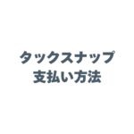 タックスナップの支払い方法は？おトクな決済手段も徹底解説！