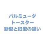 バルミューダのトースター 新型と旧型の違いを比較！どっちがいいか徹底調査！