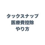 タックスナップでの医療費控除のやり方！スマホで完結する節税ガイド