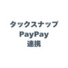 タックスナップのPayPay連携で確定申告を劇的に楽にする方法！メリットも解説