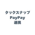 タックスナップのPayPay連携で確定申告を劇的に楽にする方法！メリットも解説