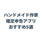 ハンドメイド作家の確定申告アプリおすすめ5選！スマホ完結で制作時間を守る方法