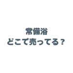 常備浴はどこで売ってる？ドラッグストアや販売店、最安値を徹底調査