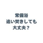 常備浴は追い焚きしても大丈夫？お風呂を傷めない使い方と注意点を徹底解説